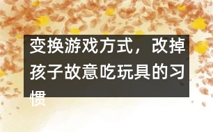 變換游戲方式，改掉孩子故意吃玩具的習慣