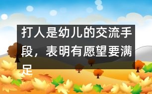 打人是幼兒的交流手段，表明有愿望要滿足