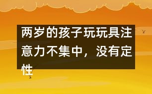 兩歲的孩子玩玩具注意力不集中，沒有定性