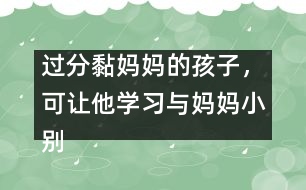 過分黏媽媽的孩子，可讓他學(xué)習(xí)與媽媽小別