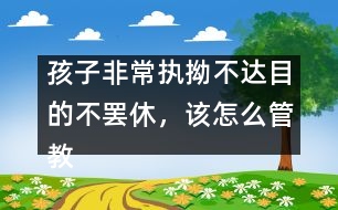 孩子非常執(zhí)拗不達(dá)目的不罷休，該怎么管教