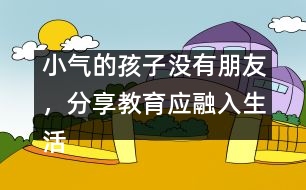 小氣的孩子沒有朋友，分享教育應(yīng)融入生活