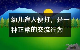 幼兒“逢人便打”，是一種正常的交流行為