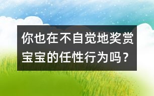 你也在不自覺地獎賞寶寶的任性行為嗎？