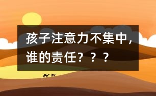 孩子注意力不集中，誰的責(zé)任？？？