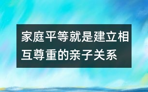 家庭平等就是建立相互尊重的親子關(guān)系