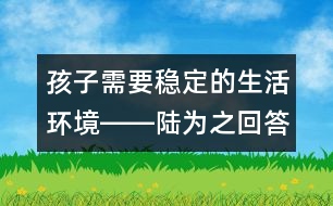 孩子需要穩(wěn)定的生活環(huán)境――陸為之回答