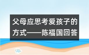 父母應(yīng)思考愛(ài)孩子的方式――陳福國(guó)回答