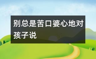 別總是苦口婆心地對(duì)孩子“說”