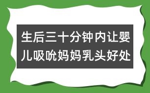 生后三十分鐘內讓嬰兒吸吮媽媽乳頭好處多