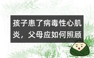 孩子患了病毒性心肌炎，父母應(yīng)如何照顧