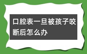 口腔表一旦被孩子咬斷后怎么辦