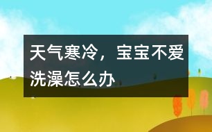 天氣寒冷，寶寶不愛洗澡怎么辦