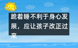 跪著睡不利于身心發(fā)展，應讓孩子改正過來――陳福國回