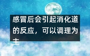 感冒后會引起消化道的反應，可以調(diào)理為主