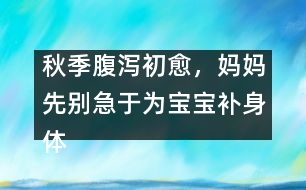 秋季腹瀉初愈，媽媽先別急于為寶寶補(bǔ)身體