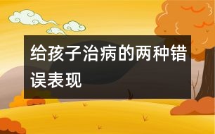 給孩子治病的兩種錯誤表現(xiàn)