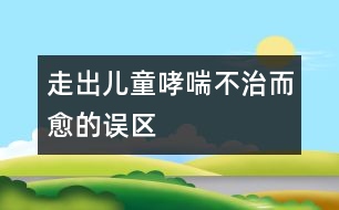 走出“兒童哮喘不治而愈”的誤區(qū)