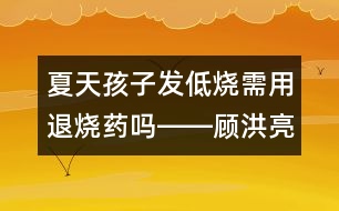 夏天孩子發(fā)低燒需用退燒藥嗎――顧洪亮回答