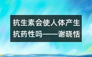 抗生素會使人體產(chǎn)生抗藥性嗎――謝曉恬回答