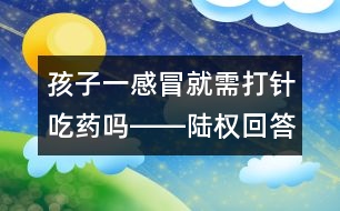 孩子一感冒就需打針吃藥嗎――陸權(quán)回答