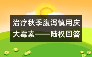 治療秋季腹瀉慎用慶大霉素――陸權(quán)回答