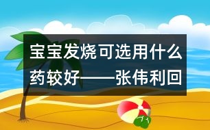 寶寶發(fā)燒可選用什么藥較好――張偉利回答