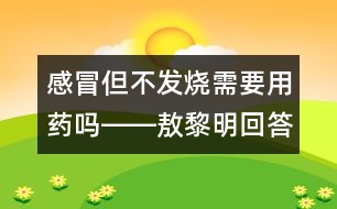 感冒但不發(fā)燒需要用藥嗎――敖黎明回答