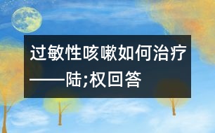 過敏性咳嗽如何治療――陸;權(quán)回答