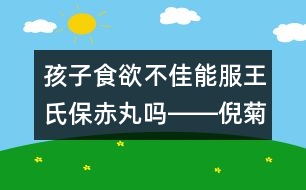 孩子食欲不佳能服王氏保赤丸嗎――倪菊秀回答