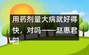 用藥劑量大病就好得快，對嗎――趙惠君回答