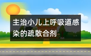 主治小兒上呼吸道感染的疏散合劑