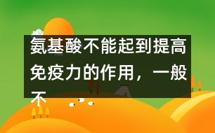 氨基酸不能起到提高免疫力的作用，一般不提倡服用――