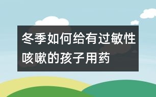 冬季如何給有過敏性咳嗽的孩子用藥