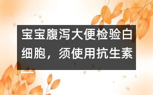 寶寶腹瀉大便檢驗白細胞，須使用抗生素――洪昭毅回答