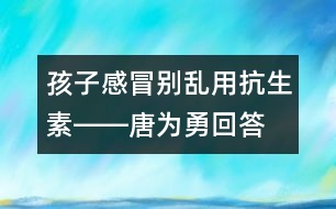 孩子感冒別亂用抗生素――唐為勇回答