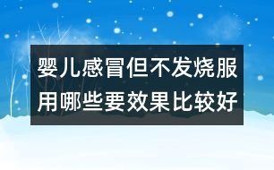 嬰兒感冒但不發(fā)燒服用哪些要效果比較好