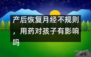 產(chǎn)后恢復(fù)月經(jīng)不規(guī)則，用藥對孩子有影響嗎