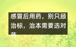 感冒后用藥，別只顧治標，治本需要選對藥