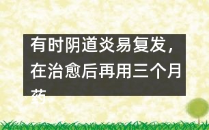 有時陰道炎易復(fù)發(fā)，在治愈后再用三個月藥