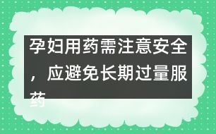 孕婦用藥需注意安全，應(yīng)避免長期過量服藥