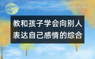 教和孩子學(xué)會(huì)向別人表達(dá)自己感情的綜合教案