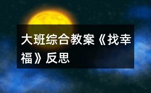 大班綜合教案《找幸?！贩此?></p>										
													<h3>1、大班綜合教案《找幸?！贩此?/h3><p>　　活動(dòng)目標(biāo)：</p><p>　　1、通過散文幫助幼兒初步理解幸福的含義，積極表達(dá)、分享自己的幸福感受。</p><p>　　2、有幫助他人的美好愿望，知道幫助他人、讓他人感到幸福也是一件幸福的事。</p><p>　　3、培養(yǎng)幼兒樂意在眾人面前大膽發(fā)言的習(xí)慣，學(xué)說普通話。</p><p>　　4、培養(yǎng)幼兒的嘗試精神。</p><p>　　活動(dòng)準(zhǔn)備：</p><p>　　1、有助于幼兒理解散文的圖片?！吨聬埯惤z》、《幸福拍手歌》音樂。</p><p>　　2、幼兒操作卡片。</p><p>　　3、實(shí)物投影。</p><p>　　活動(dòng)過程：</p><p>　　一、導(dǎo)入今天，老師要帶小朋友去尋找一樣?xùn)|西，到底是什么呢?現(xiàn)在就和老師一起出發(fā)去尋找吧!(跟著音樂進(jìn)場)剛才我們聽的歌曲叫什么名字?(幸福拍手歌)對(duì)了，幸福是我們每個(gè)人的美好心愿，那幸福究竟是什么呢?(出示“幸?！眱勺?大家都在尋找，下面我們一起來聽聽是誰在找幸福?</p><p>　　二、欣賞散文，理解散文內(nèi)容及意境。</p><p>　　1、第一遍聽散文。(朗誦)提問：</p><p>　　(1)剛剛誰在找幸福?他們找到幸福了嗎?(逐步出示小貓、大雁等圖片)</p><p>　　(2)他們的幸福是什么呢?是怎么說的?我們再來仔細(xì)的欣賞一遍這篇優(yōu)美的散文。</p><p>　　2、第二遍欣賞。(教師配樂朗誦)提問：</p><p>　　(1)小貓覺得什么是他的幸福?