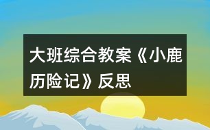 大班綜合教案《小鹿歷險(xiǎn)記》反思