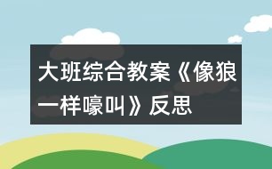 大班綜合教案《像狼一樣嚎叫》反思