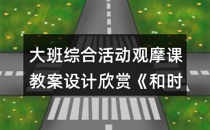 大班綜合活動(dòng)觀摩課教案設(shè)計(jì)欣賞《和時(shí)間賽跑》