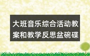 大班音樂綜合活動教案和教學反思盆碗碟杯在唱歌