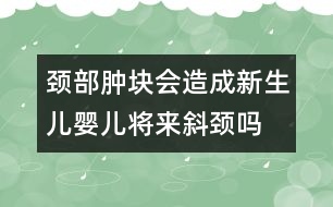 頸部腫塊會造成新生兒、嬰兒將來斜頸嗎