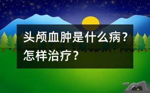 頭顱血腫是什么?。吭鯓又委?？