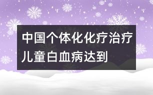 中國(guó)“個(gè)體化”化療治療兒童白血病達(dá)到國(guó)際先進(jìn)水平